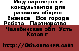 Ищу партнеров и консультантов для развития общего бизнеса - Все города Работа » Партнёрство   . Челябинская обл.,Усть-Катав г.